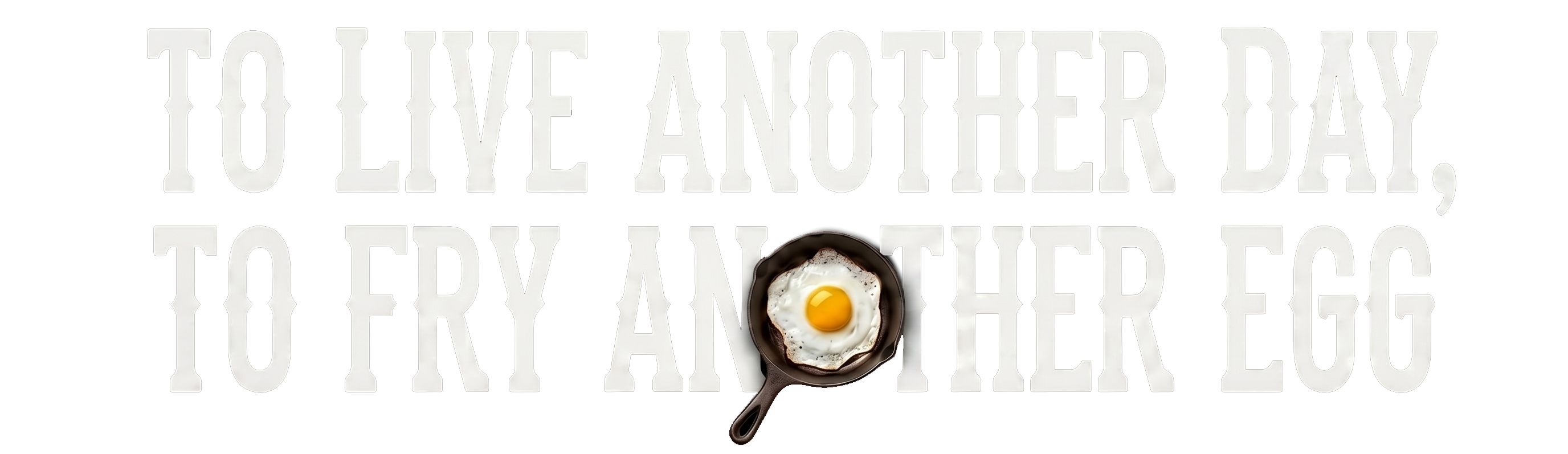To Live Another Day, To Fry Another Egg